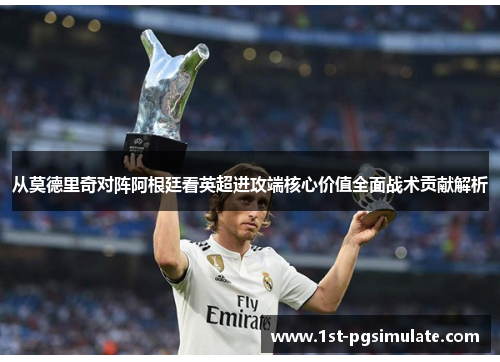 从莫德里奇对阵阿根廷看英超进攻端核心价值全面战术贡献解析