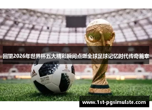 回望2026年世界杯五大精彩瞬间点燃全球足球记忆时代传奇篇章