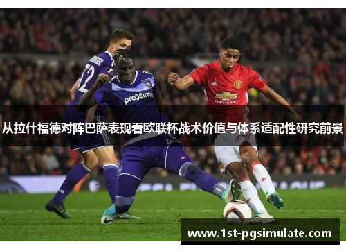 从拉什福德对阵巴萨表现看欧联杯战术价值与体系适配性研究前景 从拉什福德对阵巴萨表现看欧联杯战术价值与体系适配性研究前景