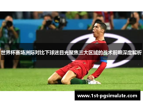 世界杯赛场洲际对比下球迷目光聚焦三大区域的战术前瞻深度解析