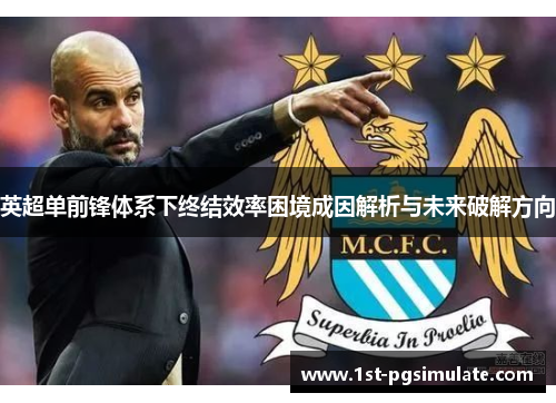 英超单前锋体系下终结效率困境成因解析与未来破解方向 英超单前锋体系下终结效率困境成因解析与未来破解方向