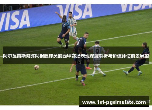 阿尔瓦雷斯对阵阿根廷球员的西甲赛场表现深度解析与价值评估前景展望 阿尔瓦雷斯对阵阿根廷球员的西甲赛场表现深度解析与价值评估前景展望