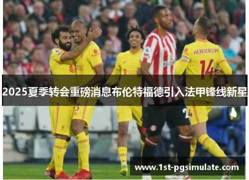 2025夏季转会重磅消息布伦特福德引入法甲锋线新星 2025夏季转会重磅消息布伦特福德引入法甲锋线新星