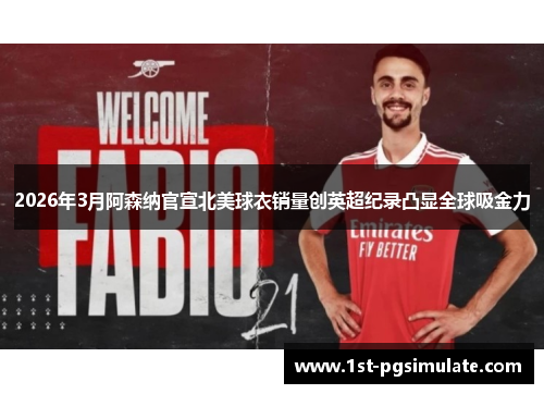 2026年3月阿森纳官宣北美球衣销量创英超纪录凸显全球吸金力 2026年3月阿森纳官宣北美球衣销量创英超纪录凸显全球吸金力