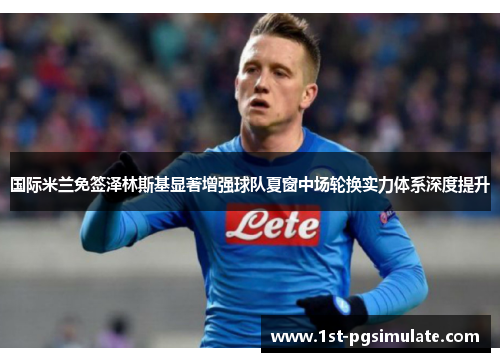 国际米兰免签泽林斯基显著增强球队夏窗中场轮换实力体系深度提升 国际米兰免签泽林斯基显著增强球队夏窗中场轮换实力体系深度提升