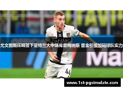 尤文图斯压哨签下亚特兰大中场库普梅纳斯 重金引援加码球队实力