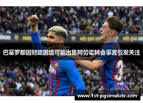 巴塞罗那因财政困境可能出售阿劳霍转会事宜引发关注 巴塞罗那因财政困境可能出售阿劳霍转会事宜引发关注