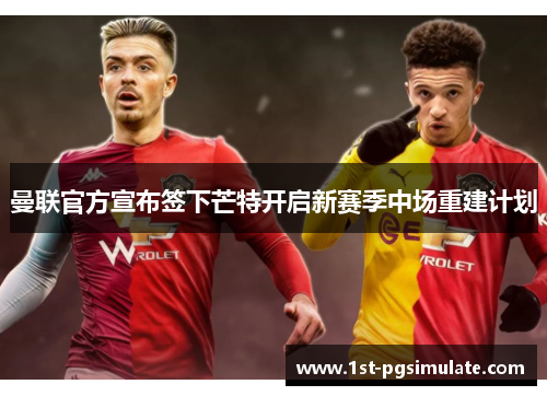 曼联官方宣布签下芒特开启新赛季中场重建计划 曼联官方宣布签下芒特开启新赛季中场重建计划