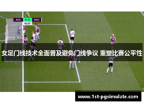 女足门线技术全面普及避免门线争议 重塑比赛公平性