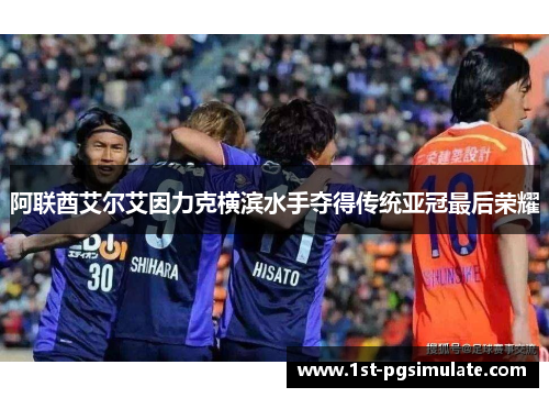 阿联酋艾尔艾因力克横滨水手夺得传统亚冠最后荣耀 阿联酋艾尔艾因力克横滨水手夺得传统亚冠最后荣耀