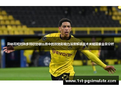 贝林厄姆对阵多特欧协联比赛中的攻防影响力深度解读战术关键因素全景分析 贝林厄姆对阵多特欧协联比赛中的攻防影响力深度解读战术关键因素全景分析