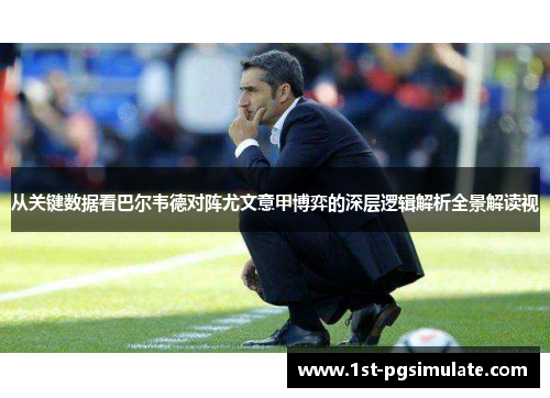 从关键数据看巴尔韦德对阵尤文意甲博弈的深层逻辑解析全景解读视