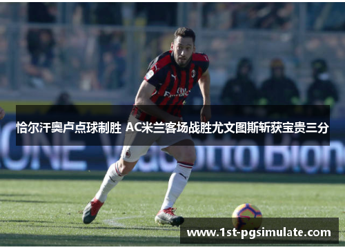恰尔汗奥卢点球制胜 AC米兰客场战胜尤文图斯斩获宝贵三分 恰尔汗奥卢点球制胜 AC米兰客场战胜尤文图斯斩获宝贵三分