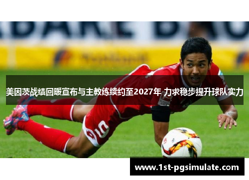 美因茨战绩回暖宣布与主教练续约至2027年 力求稳步提升球队实力 美因茨战绩回暖宣布与主教练续约至2027年 力求稳步提升球队实力
